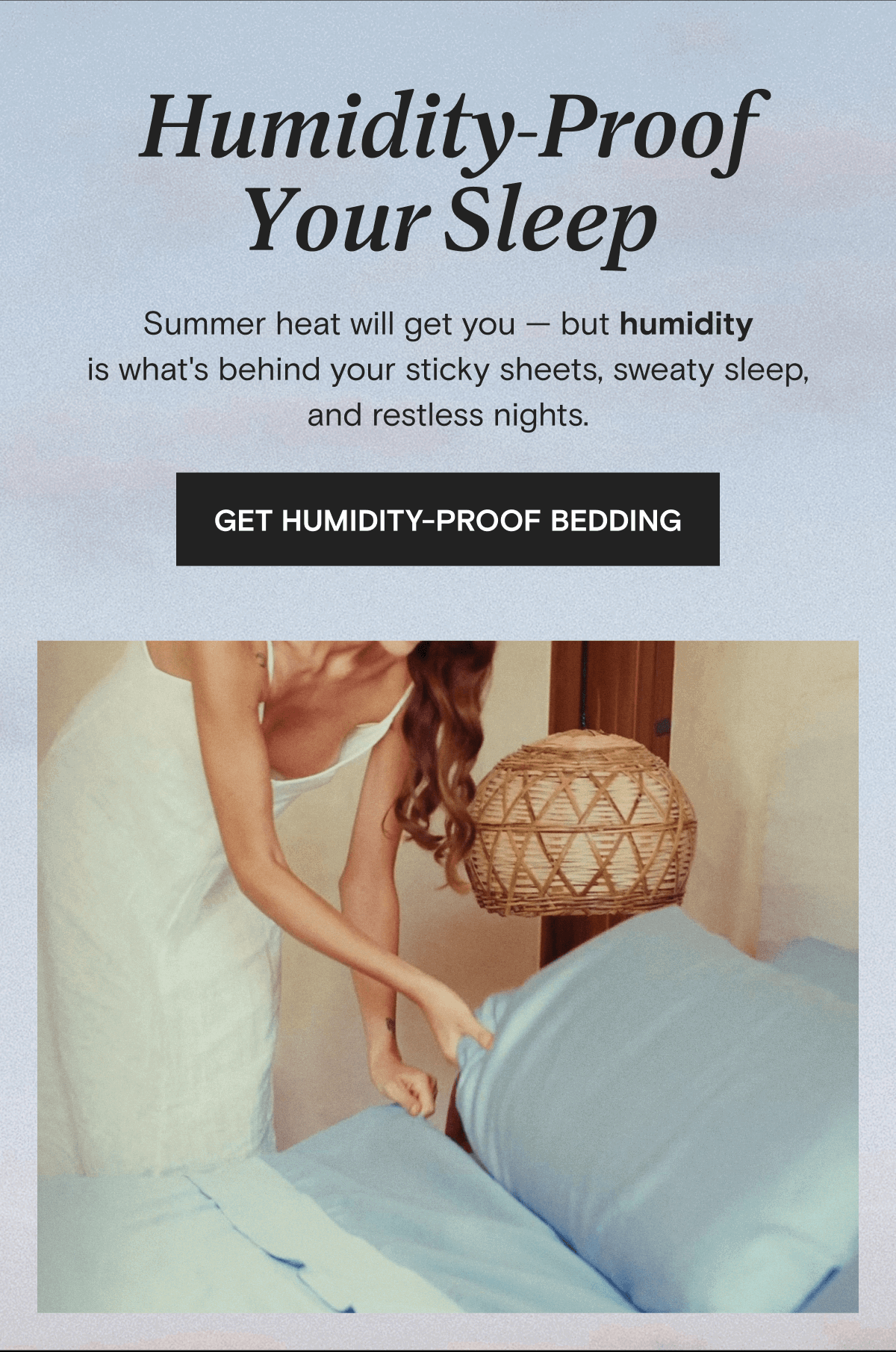 Humidity-Proof Your Sleep - Summer heat will get you — but humidity is what's behind your sticky sheets, sweaty sleep, and restless nights. | GET HUMIDITY-PROOF BEDDING