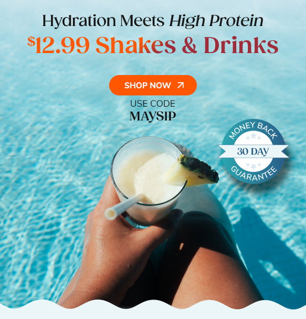Hydration Meets High Protein $12.99 Shakes & Drinks Shop Now Use Code MAYSIP 30-Day Money Back Guarantee
