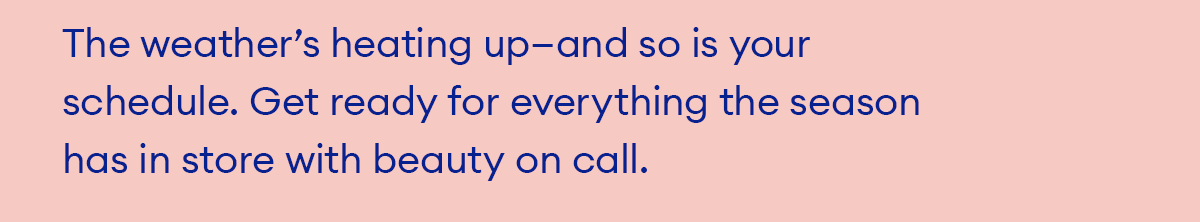 The weather’s heating up—and so is your schedule. Get ready for everything the season has in store with beauty on call.