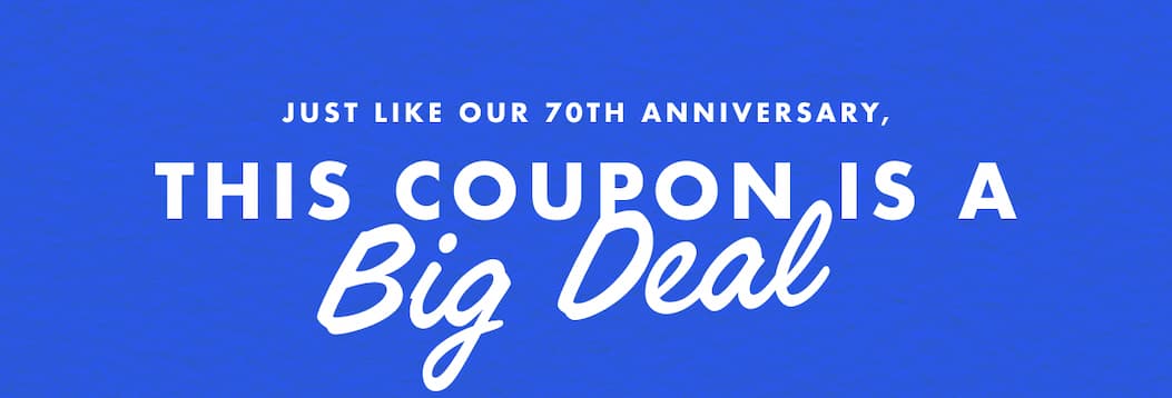 Just like our 70th anniversary, this coupon is a big deal