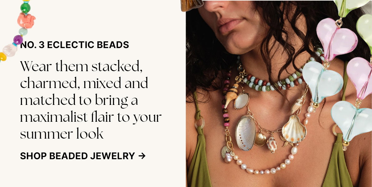  Eclectic Beads: Wear them stacked, charmed, mixed and matched to bring a maximalist flair to your summer look. Shop Beaded Jewelry 