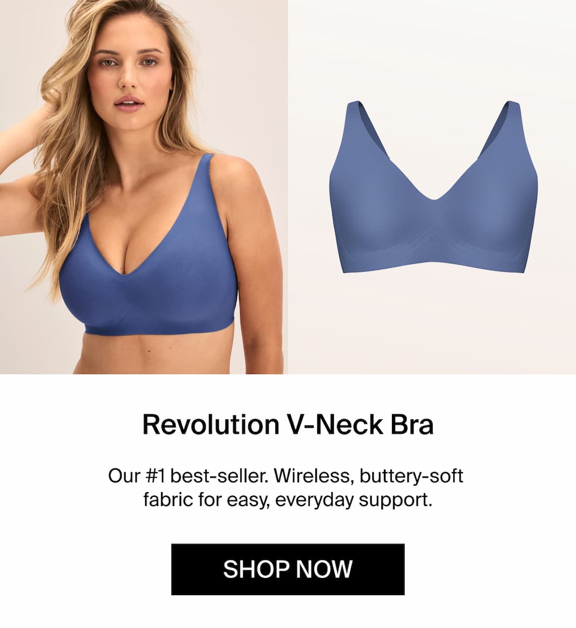 Revolution V-Neck Bra. Our #1 best-seller. Wireless, buttery-soft fabric for easy, everyday support. Shop Now