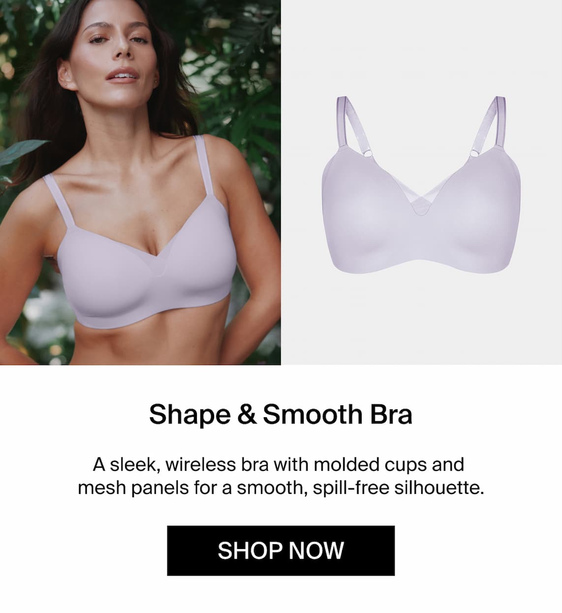 Shape & Smooth Bra A sleek wireless bra with molded cups and mesh panels for a smooth, spill-free silhouette. Shop Now