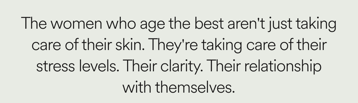 The women who age the best aren't just taking care of their skin. They're taking care of their stress levels. Their clarity. Their relationship with themselves.