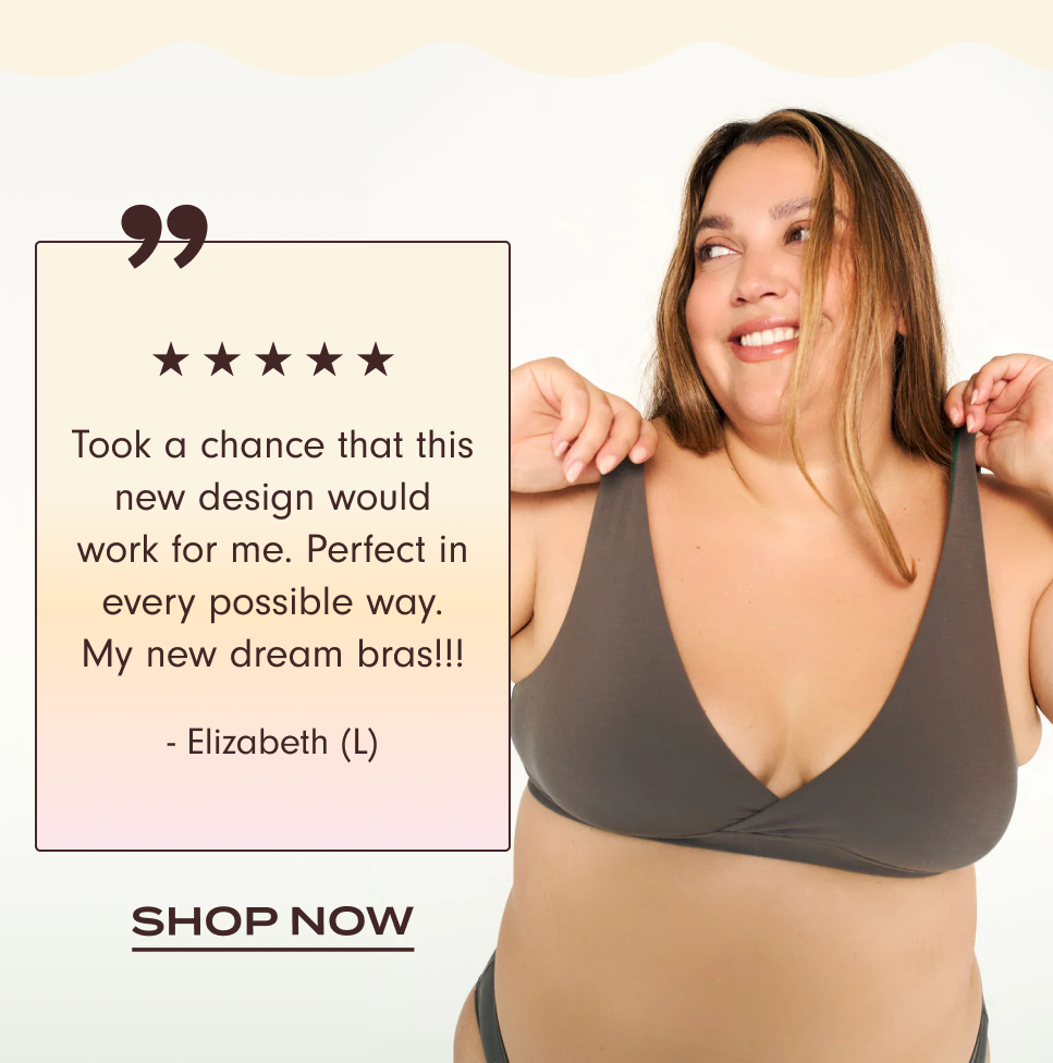 Took a chance that this new design would work for me. Perfect in every possible way. My new dream bras!!!  - Review from Elizabeth (L)