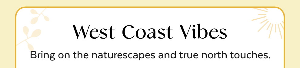 West Coast Vibes - Bring on the naturescapes and true north touches.