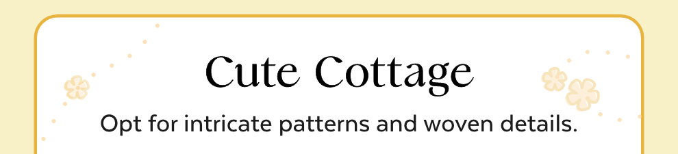 Cute Cottage - Opt for intricate patterns and woven details.