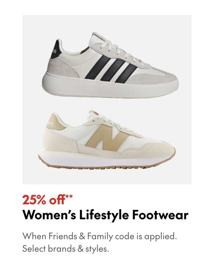 25% off* Women’s Lifestyle Footwear. *When Friends & Family code is applied. Select brands & styles.  