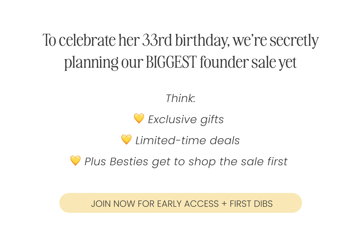 To celebrate her 33rd birthday, we’re secretly planning our BIGGEST founder sale yet 