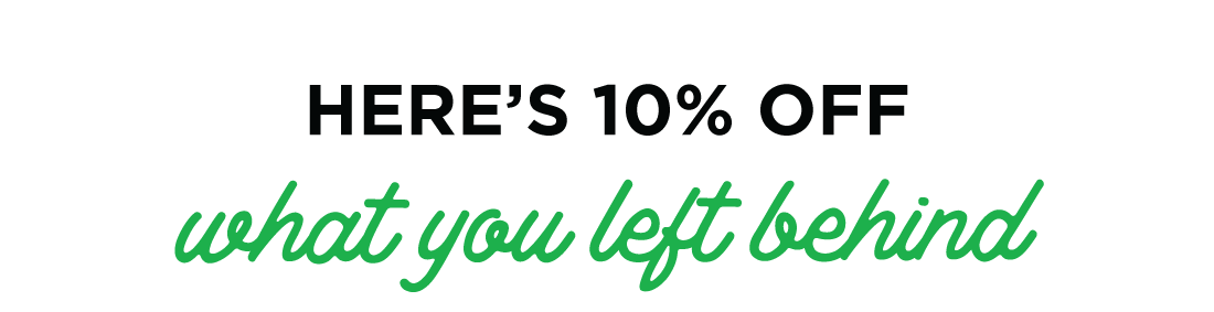 HERE'S 10% OFF what you left behind.