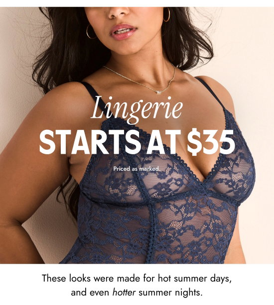 Lingerie Starts at 35 dollars. Priced as marked. These looks were made for hot summer days, and even hotter summer nights.