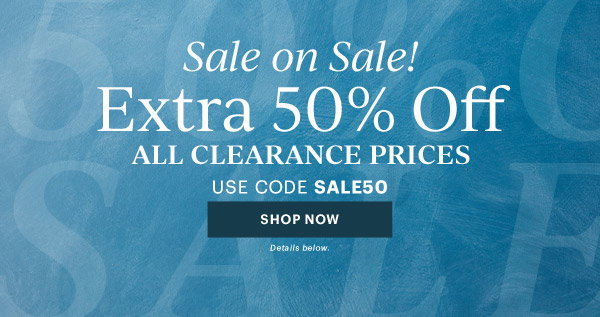 Sale on Sale!  Extra 50% Off  ALL CLEARANCE PRICES  USE CODE SALE50  [SHOP NOW] Details below.