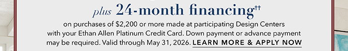 24-month financing†† with the Ethan Allen Platinum Credit Card. Select to learn more and apply.