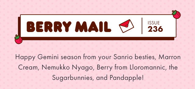Berry Mail Issue 236 | Happy Gemini season from your Sanrio besties, Marron Cream, Nemukko Nyago, Berry from Lloromannic, the Sugarbunnies, and Pandapple! 