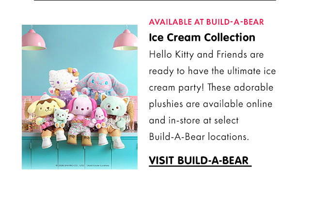AVAILABLE AT BUILD-A-BEAR | Ice Cream Collection | Hello Kitty and Friends are ready to have the ultimate ice cream party! These adorable plushies are available online and in-store at select Build-A-Bear locations. | VISIT BUILD-A-BEAR 