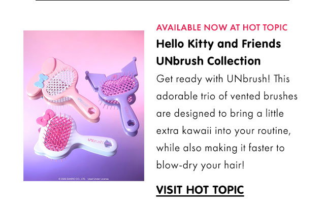 AVAILABLE NOW AT HOT TOPIC | Hello Kitty and Friends UNbrush Collection | Get ready with UNbrush! This adorable trio of vented brushes are designed to bring a little extra kawaii into your routine, while also making it faster to blow-dry your hair! | VISIT HOT TOPIC 