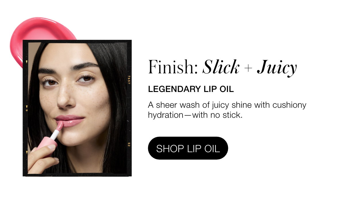 Finish: Slick + Juicy: Legendary Lip Oil: A sheer wash of juicy shine with cushiony hydration—with no stick.