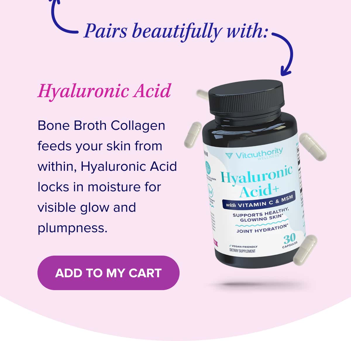 Pairs beautifully with: Hyaluronic Acid Bone Broth Collagen feeds your skin from within, Hyaluronic Acid locks in moisture for visible glow and plumpness. 