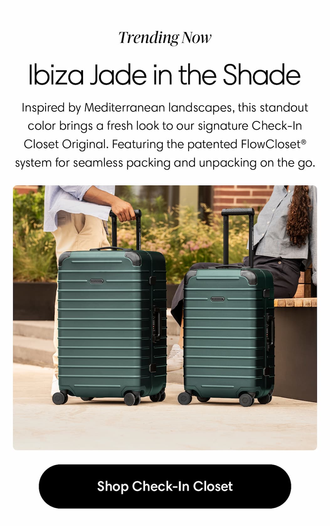 Ibiza Jade in the Shade: Inspired by Mediterranean landscapes, this standout color brings a fresh look to our signature Check-In Closet Original. Featuring the patented FlowCloset® system for seamless packing and unpacking on the go. Shop Check-In Closet