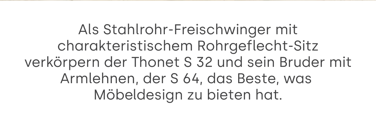 Als Stahlrohr-Freischwinger mit charakteristischem Rohrgeflecht-Sitz verkörpern der Thonet S 32 und…