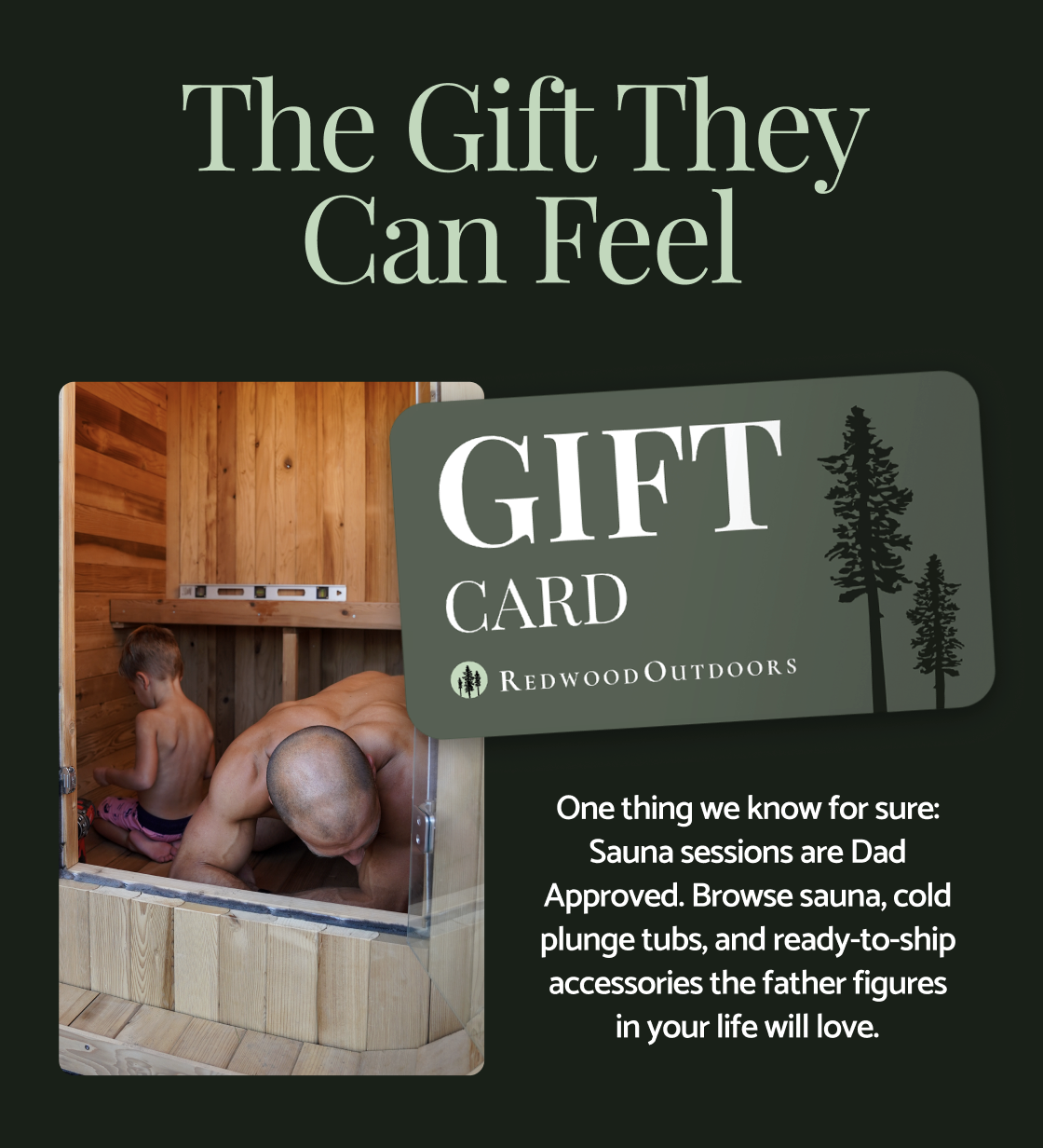 The Gift They Can Feel - one thing we know for sure: Sauna sessions are dad-approved. Browse sauna, cold plunge tubs, and ready-to-ship accessories the father figures in your life will love.