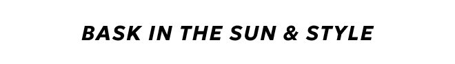 BASK IN THE SUN & STYLE. SHOP NOW