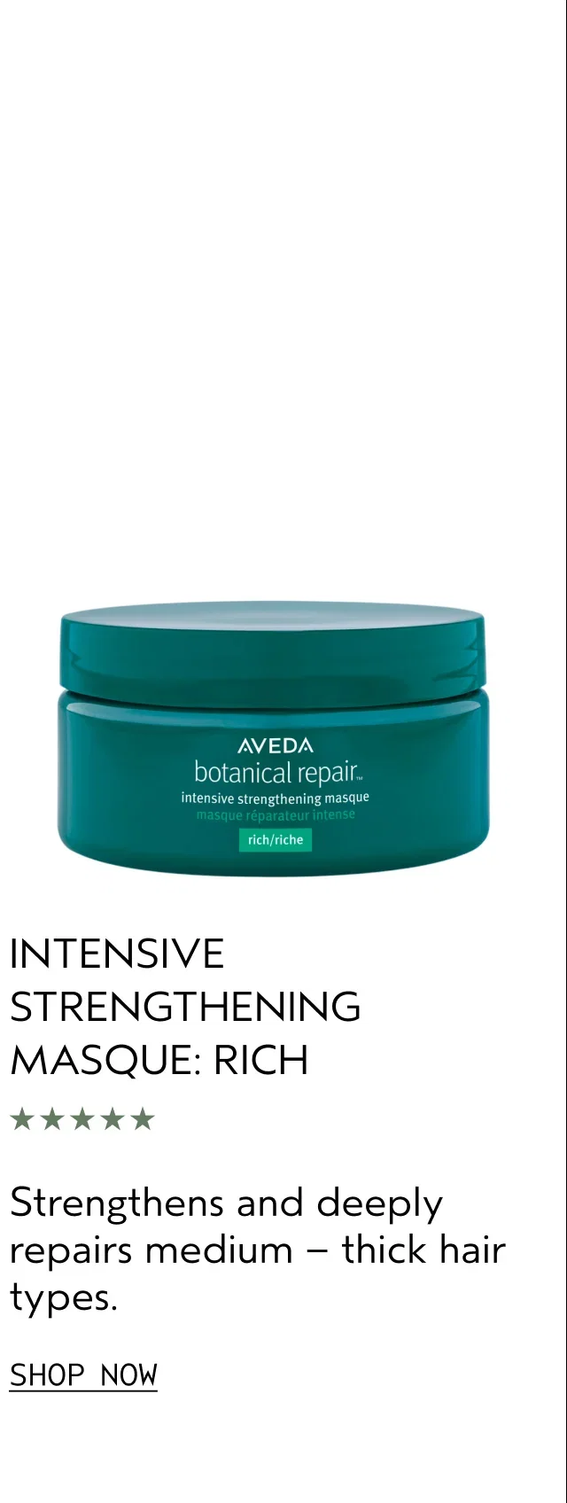 INTENSIVE STRENGTHENING MASQUE: RICH | Strengthens and deeply repairs medium – thick hair types. | SHOP NOW