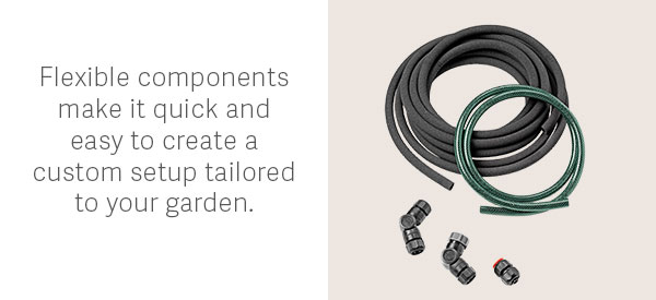 Flexible components make it quick and easy to create a custom setup tailored to your garden.