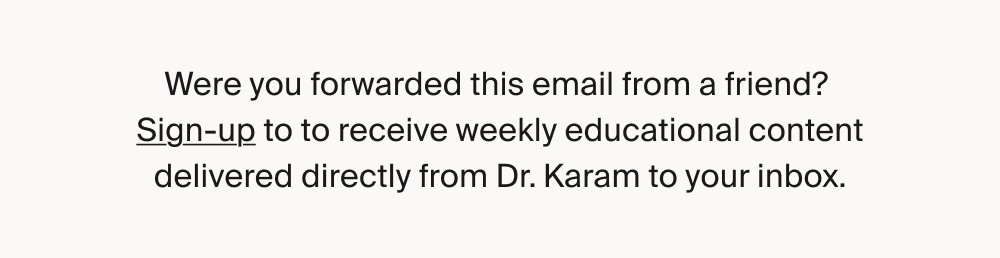 Were you forwarded this email from a friend? Sign-up to to receive weekly educational content delivered directly from Dr. Karam to your inbox.