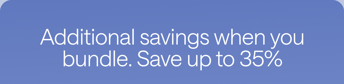 Additional savings when you bundle. Save up to 35%.