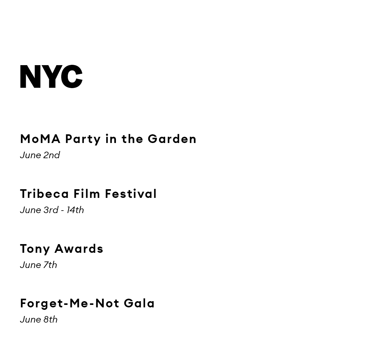 NYC. MoMA Party in the Garden. June2nd.  Tribeca Film Festival. June 3rd - 14th.  Tony Awards. June 7th.  Forget-Me-Not Gala. June 8th.