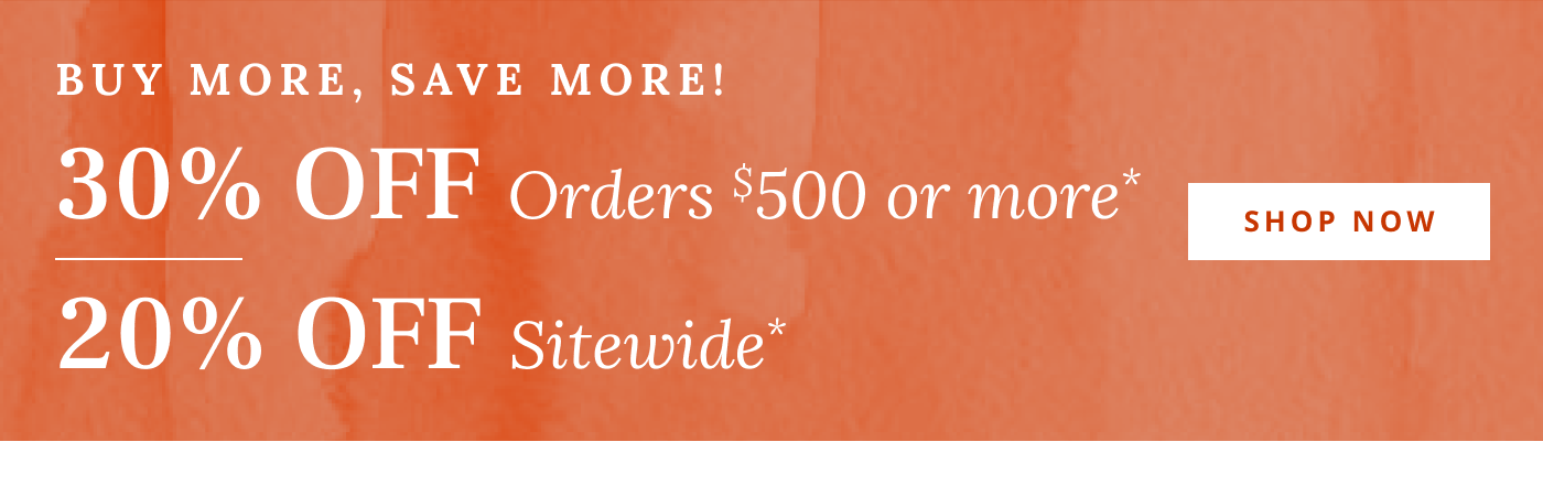 30% Off orders $500 or more, 20% Off Sitewide*
