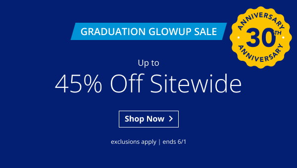 GRADUATION GLOWUP SALE | UP TO 45% OFF SITEWIDE | ANNIVERSARY 30TH ANNIVERSARY | EXCLUSIONS APPLY | SALE ENDS 6/1 | SHOP NOW > 