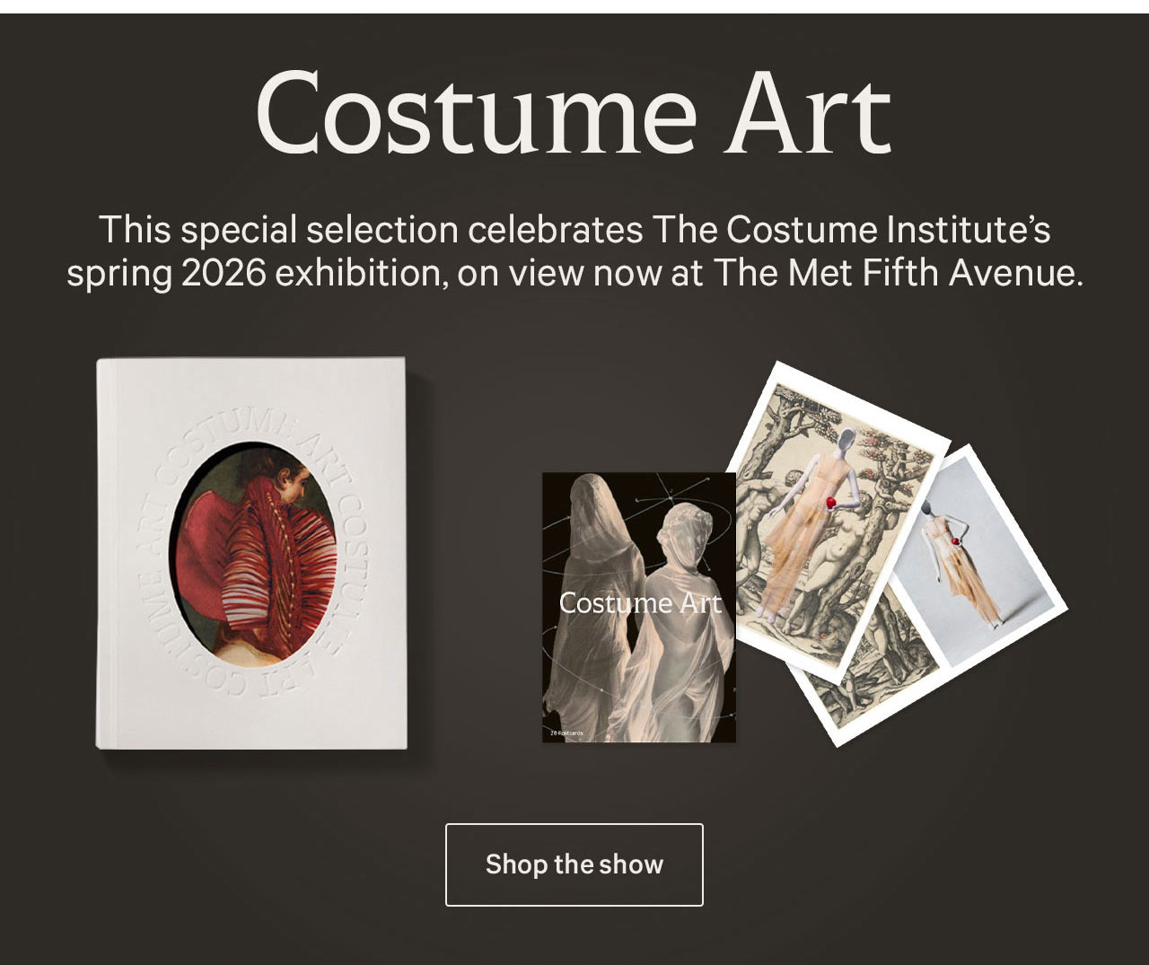 Costume Art | This special selection celebrates The Costume Institute's spring 2026 exhibition, on view now at The Met Fifth Avenue. | Shop the show