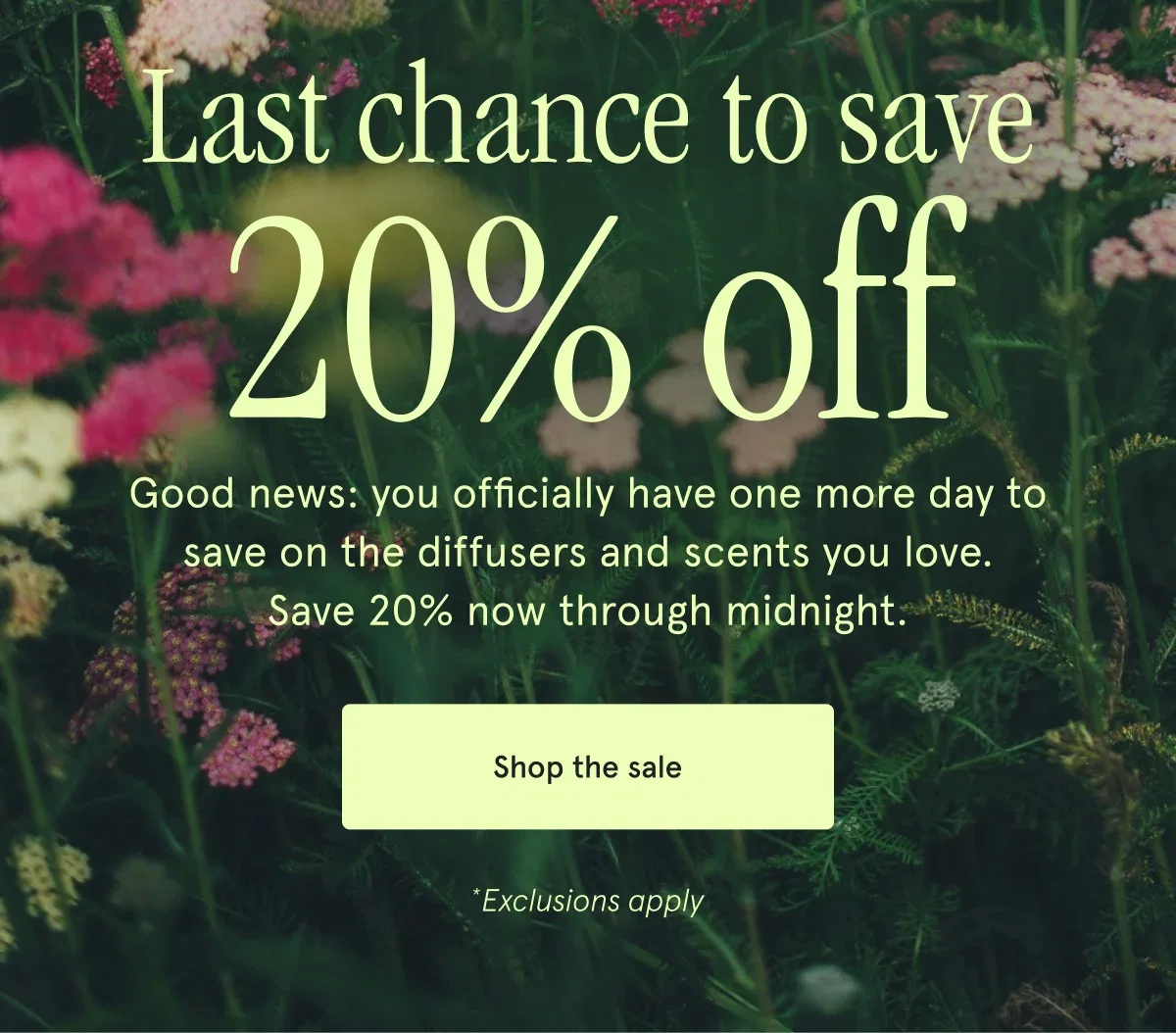Still time to save 20% off. Good news: you officially have a few more days to save on the diffusers and scents you love. Save 20% now until May 31.* Shop the sale. *Exclusions apply