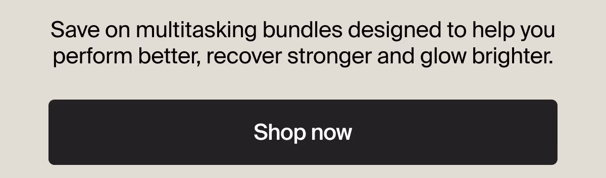 Save on multitasking bundles designed to help you perform better, recover stronger and glow brighter. | Shop now