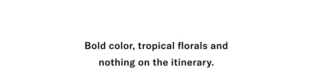 Bold color, tropical florals and nothing on the itinerary.