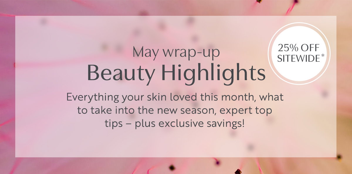 May wrap-up Beauty Highlights. Everything your skin loved this month, what  to take into the new season, expert top  tips – plus exclusive savings!