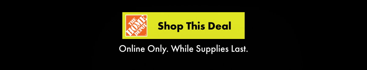 The Home Depot Shop This Deal button. Online Only. While Supplies last. 