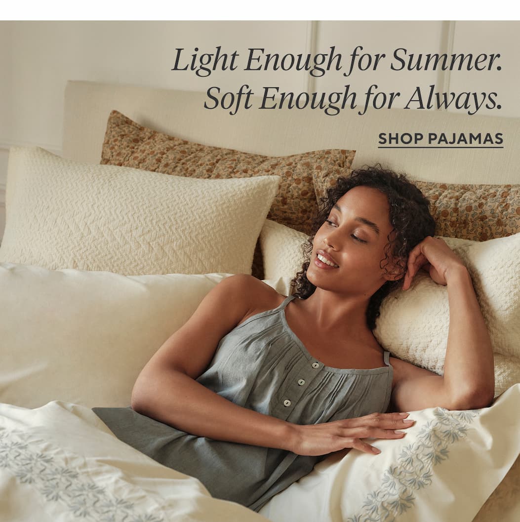 Light Enough for Summer. Soft Enough for Always. Shop Pajamas >