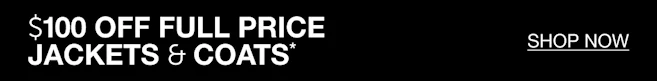 $100 OFF FULL PRICE JACKETS & COATS