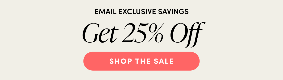 EMAIL EXCLUSIVE SAVINGS | GET 25% OFF | SHOP THE SALE