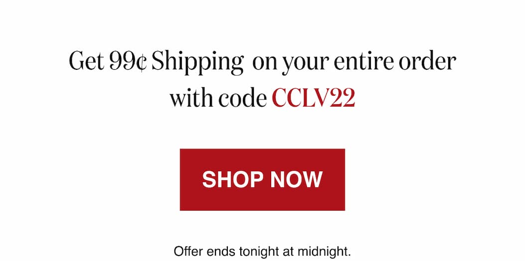 *At checkout, enter promo code CCLV22 to receive 99¢ Shipping on your entire order.