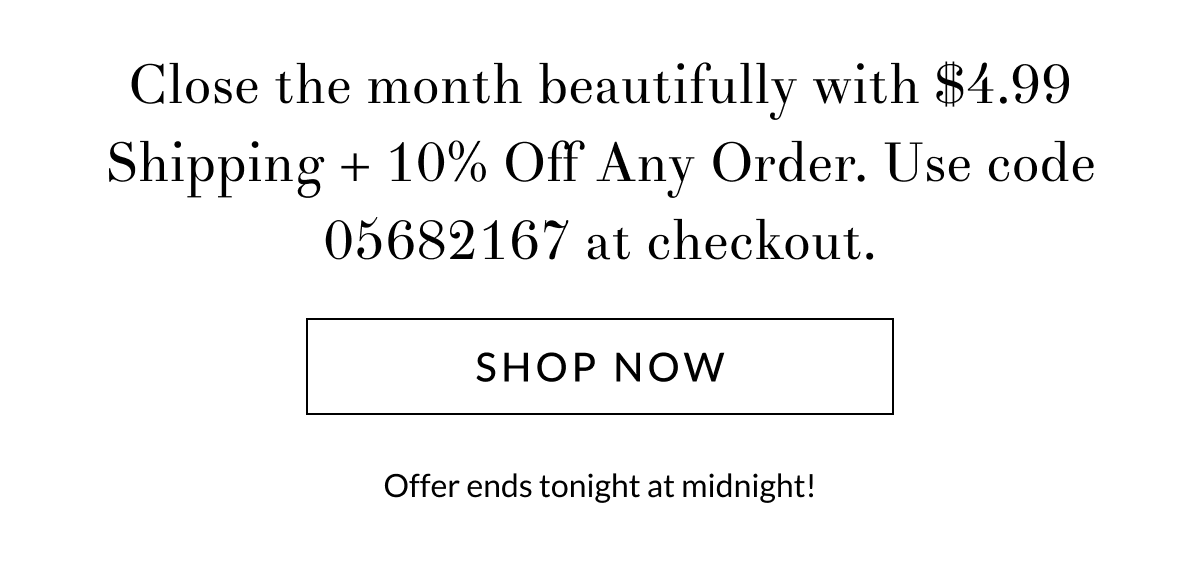 Close the month beautifully with $4.99 Shipping + 10% Off Any Order. Use code 05682167 at checkout. [Click here to Shop now]