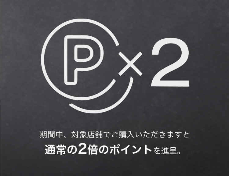 期間中、対象店舗でご購入いただきますと                       通常の2倍のポイントを進呈。