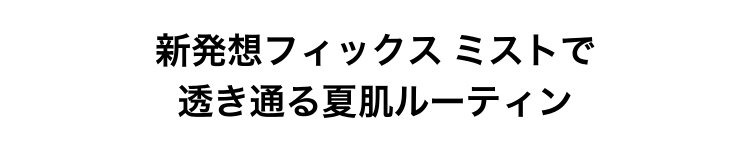 新発想フィックス ミストで                       透き通る夏肌ルーティン