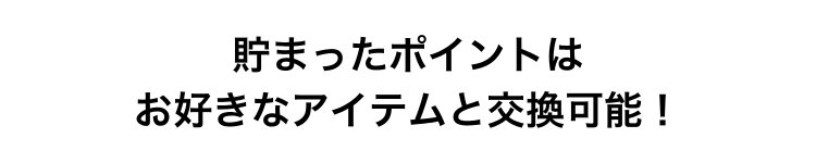 貯まったポイントは                       お好きなアイテムと交換可能！