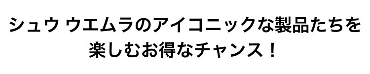 シュウ ウエムラのアイコニックな製品たちを                       楽しむお得なチャンス！
