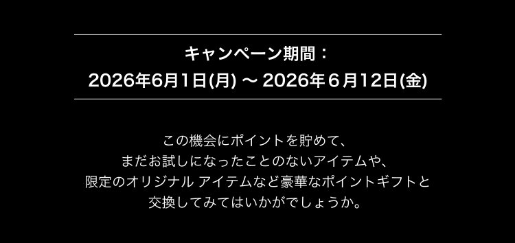 キャンペーン期間：                       2026年6月1日(月) ～ 2026年6月12日(金)                       この機会にポイントを貯めて、                       まだお試しになったことのないアイテムや、                       限定のオリジナル アイテムなど豪華なポイントギフトと                       交換してみてはいかがでしょうか。