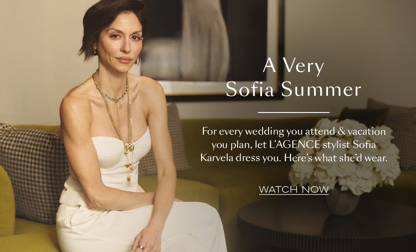 A Very Sofia Summer  For every wedding you attend & vacation you plan, let L’AGENCE stylist Sofia Karvela dress you. Here’s what she’d wear.   WATCH NOW